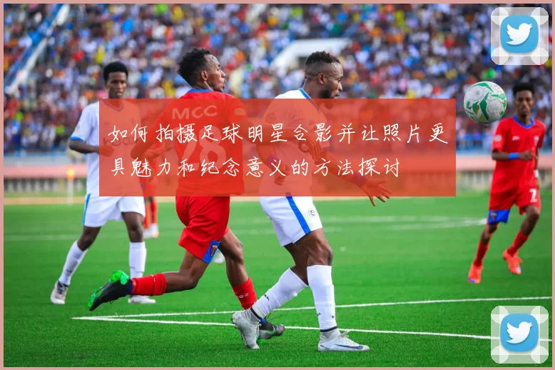 如何拍摄足球明星合影并让照片更具魅力和纪念意义的方法探讨