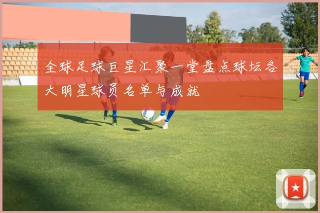 全球足球巨星汇聚一堂盘点球坛各大明星球员名单与成就