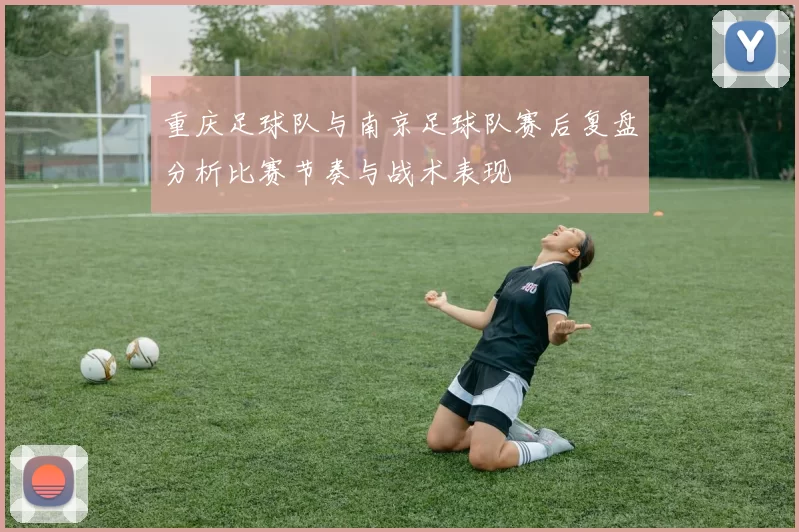 重庆足球队与南京足球队赛后复盘分析比赛节奏与战术表现