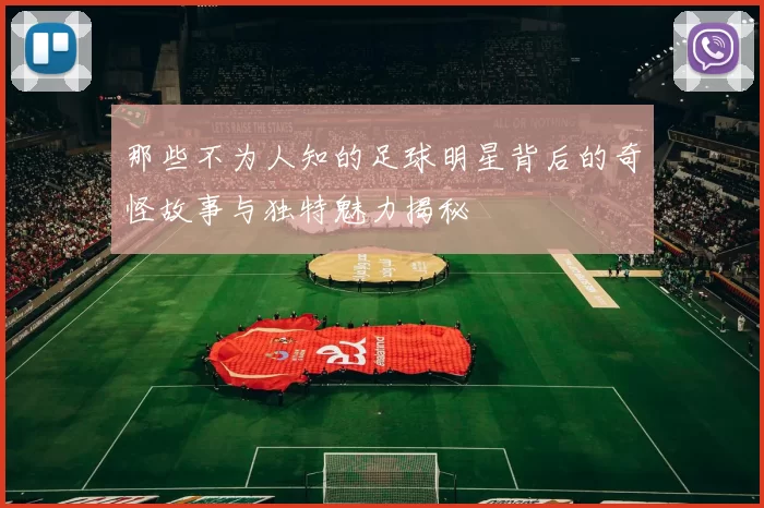 那些不为人知的足球明星背后的奇怪故事与独特魅力揭秘