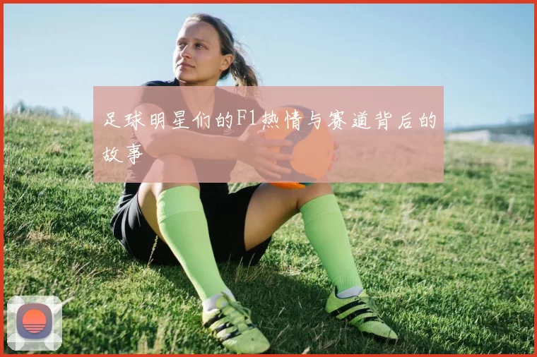 足球明星们的F1热情与赛道背后的故事