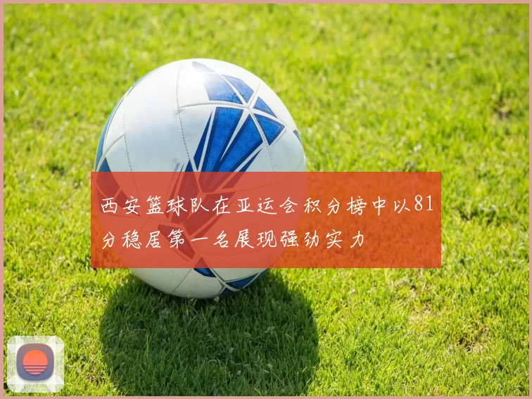 西安篮球队在亚运会积分榜中以81分稳居第一名展现强劲实力