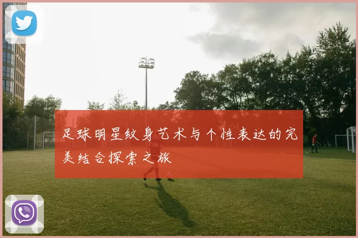 足球明星纹身艺术与个性表达的完美结合探索之旅