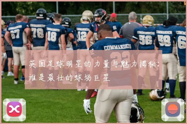 英国足球明星的力量与魅力揭秘：谁是最壮的球场巨星