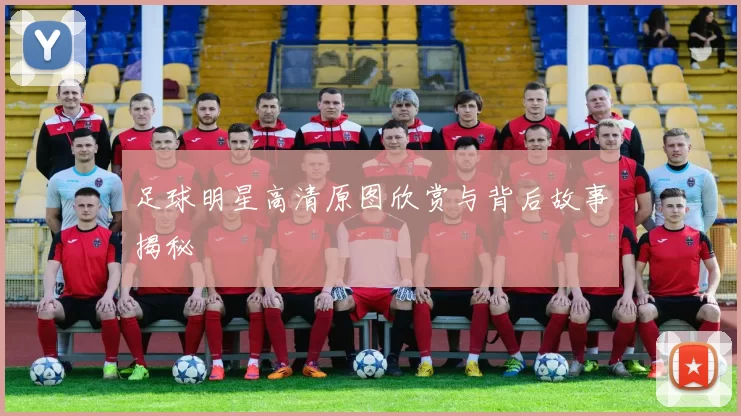足球明星高清原图欣赏与背后故事揭秘