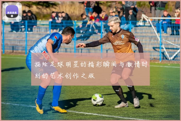 描绘足球明星的精彩瞬间与激情时刻的艺术创作之旅
