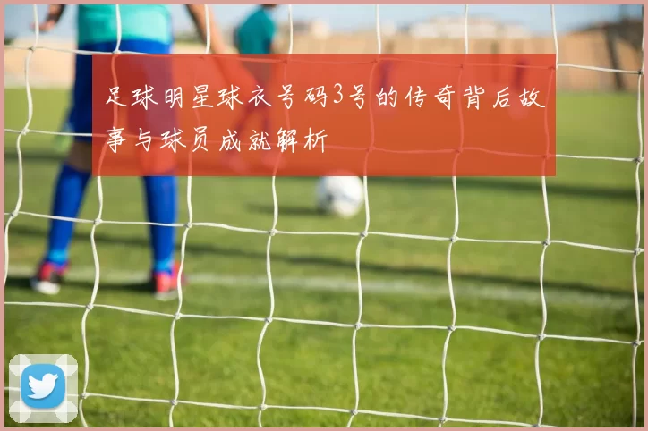 足球明星球衣号码3号的传奇背后故事与球员成就解析