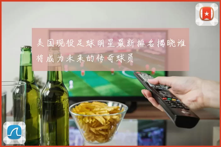 美国现役足球明星最新排名揭晓谁将成为未来的传奇球员