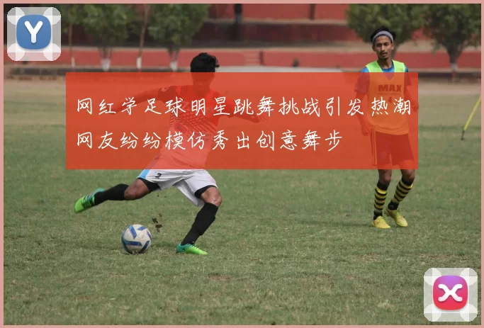 网红学足球明星跳舞挑战引发热潮网友纷纷模仿秀出创意舞步