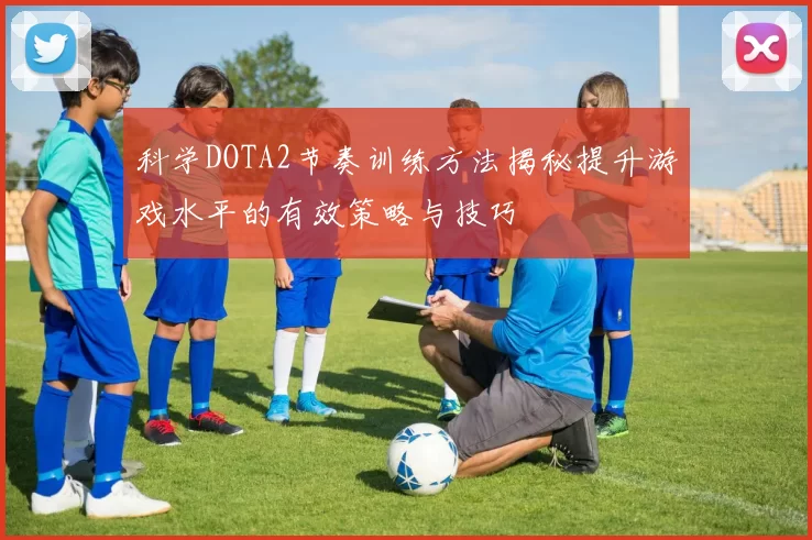 科学DOTA2节奏训练方法揭秘提升游戏水平的有效策略与技巧