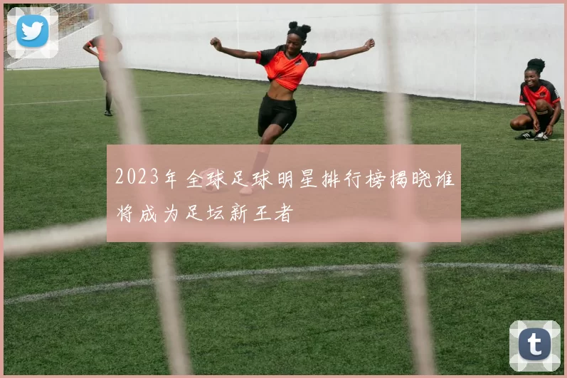 2023年全球足球明星排行榜揭晓谁将成为足坛新王者