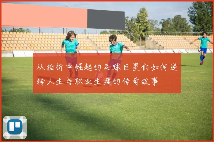 从挫折中崛起的足球巨星们如何逆转人生与职业生涯的传奇故事