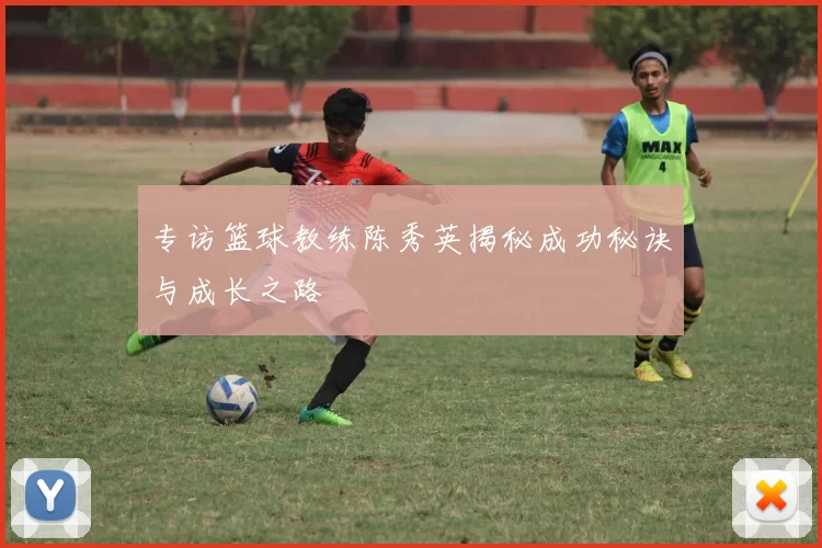专访篮球教练陈秀英揭秘成功秘诀与成长之路
