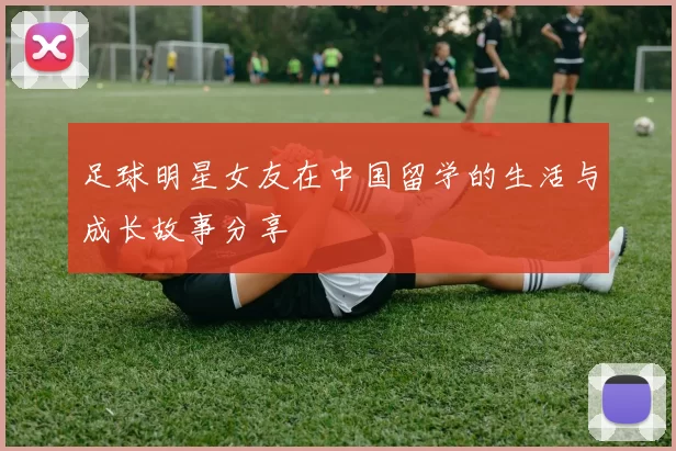 足球明星女友在中国留学的生活与成长故事分享