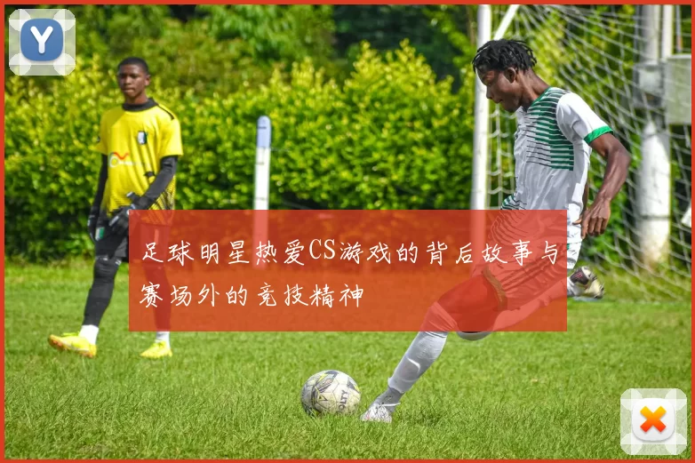 足球明星热爱CS游戏的背后故事与赛场外的竞技精神
